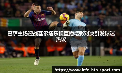 巴萨主场迎战塞尔塔乐视直播精彩对决引发球迷热议