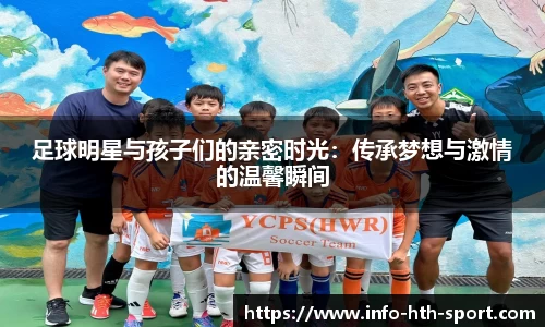 足球明星与孩子们的亲密时光：传承梦想与激情的温馨瞬间