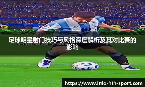 足球明星射门技巧与风格深度解析及其对比赛的影响