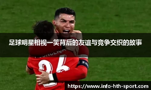 足球明星相视一笑背后的友谊与竞争交织的故事